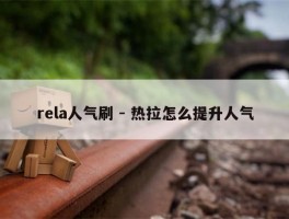 rela人气刷 - 热拉怎么提升人气