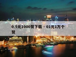 0.5元1000赞下载 - 01元1万个赞