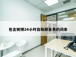 包含微博24小时自助刷业务的词条