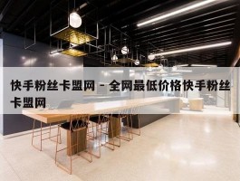快手粉丝卡盟网 - 全网最低价格快手粉丝卡盟网