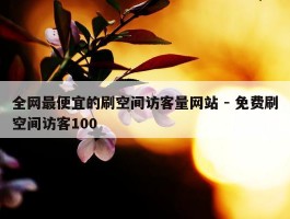 全网最便宜的刷空间访客量网站 - 免费刷空间访客100