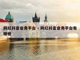 网红抖音业务平台 - 网红抖音业务平台有哪些
