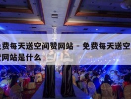 免费每天送空间赞网站 - 免费每天送空间赞网站是什么