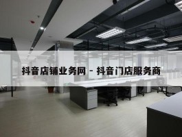 抖音店铺业务网 - 抖音门店服务商