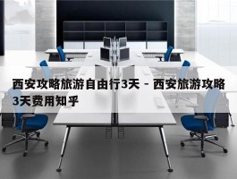 西安攻略旅游自由行3天 - 西安旅游攻略3天费用知乎