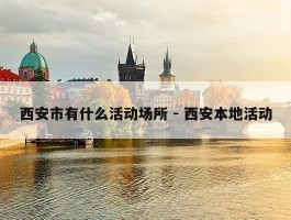 西安市有什么活动场所 - 西安本地活动