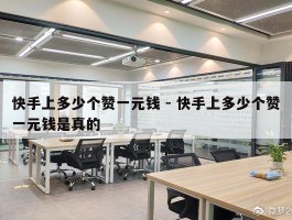 快手上多少个赞一元钱 - 快手上多少个赞一元钱是真的