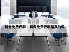 抖音免费代刷 - 抖音免费代刷是真的吗