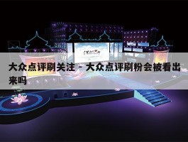 大众点评刷关注 - 大众点评刷粉会被看出来吗