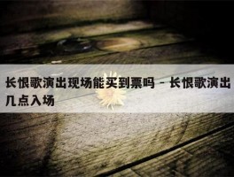 长恨歌演出现场能买到票吗 - 长恨歌演出几点入场
