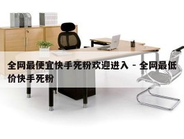 全网最便宜快手死粉欢迎进入 - 全网最低价快手死粉