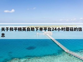 关于和平精英自助下单平台24小时蘑菇的信息