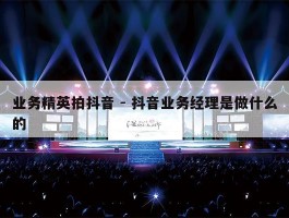 业务精英拍抖音 - 抖音业务经理是做什么的