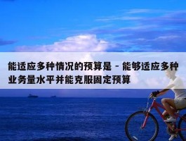 能适应多种情况的预算是 - 能够适应多种业务量水平并能克服固定预算