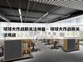 球球大作战刷关注神器 - 球球大作战刷关注观战