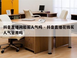 抖音直播间能买人气吗 - 抖音直播花钱买人气管用吗