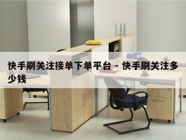 快手刷关注接单下单平台 - 快手刷关注多少钱