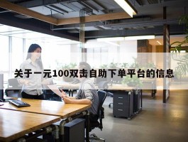 关于一元100双击自助下单平台的信息