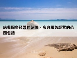 庆典服务经营的范围 - 庆典服务经营的范围包括