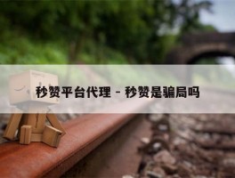 秒赞平台代理 - 秒赞是骗局吗