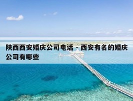 陕西西安婚庆公司电话 - 西安有名的婚庆公司有哪些