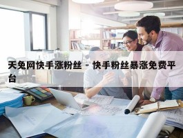 天兔网快手涨粉丝 - 快手粉丝暴涨免费平台