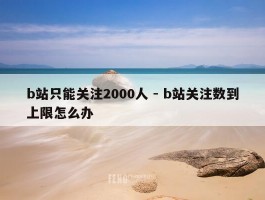 b站只能关注2000人 - b站关注数到上限怎么办