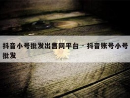 抖音小号批发出售网平台 - 抖音账号小号批发