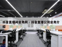 抖音直播间业务网 - 抖音直播公司业务介绍