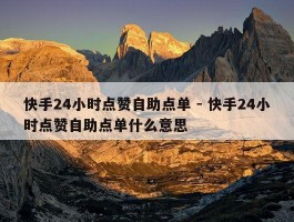 快手24小时点赞自助点单 - 快手24小时点赞自助点单什么意思