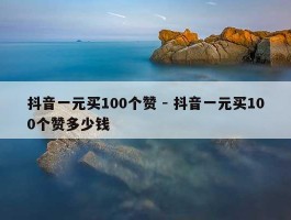 抖音一元买100个赞 - 抖音一元买100个赞多少钱