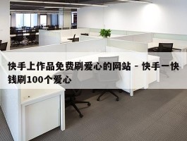 快手上作品免费刷爱心的网站 - 快手一快钱刷100个爱心