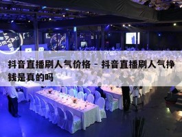 抖音直播刷人气价格 - 抖音直播刷人气挣钱是真的吗