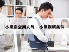 小黑刷空间人气 - 小黑刷新条件