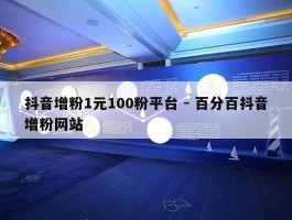抖音增粉1元100粉平台 - 百分百抖音增粉网站