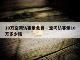 10万空间访客量免费 - 空间访客量10万多少钱