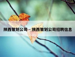 陕西策划公司 - 陕西策划公司招聘信息