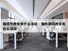 国庆节西安有什么活动 - 国庆期间西安有什么活动