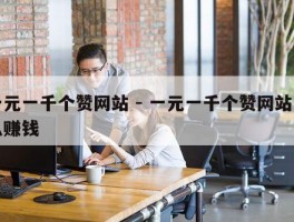 一元一千个赞网站 - 一元一千个赞网站怎么赚钱