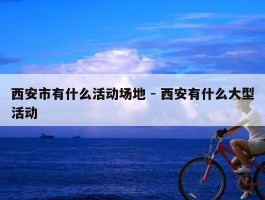 西安市有什么活动场地 - 西安有什么大型活动
