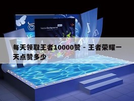 每天领取王者10000赞 - 王者荣耀一天点赞多少
