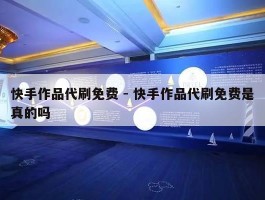 快手作品代刷免费 - 快手作品代刷免费是真的吗