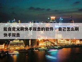 能自定义刷快手双击的软件 - 自己怎么刷快手双击