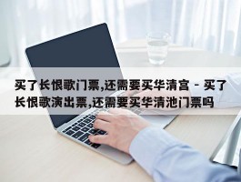 买了长恨歌门票,还需要买华清宫 - 买了长恨歌演出票,还需要买华清池门票吗