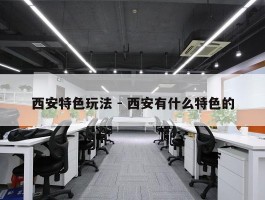 西安特色玩法 - 西安有什么特色的