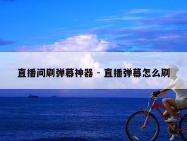 直播间刷弹幕神器 - 直播弹幕怎么刷