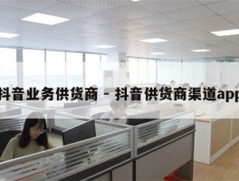 抖音业务供货商 - 抖音供货商渠道app