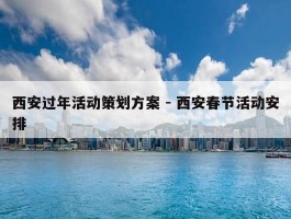 西安过年活动策划方案 - 西安春节活动安排